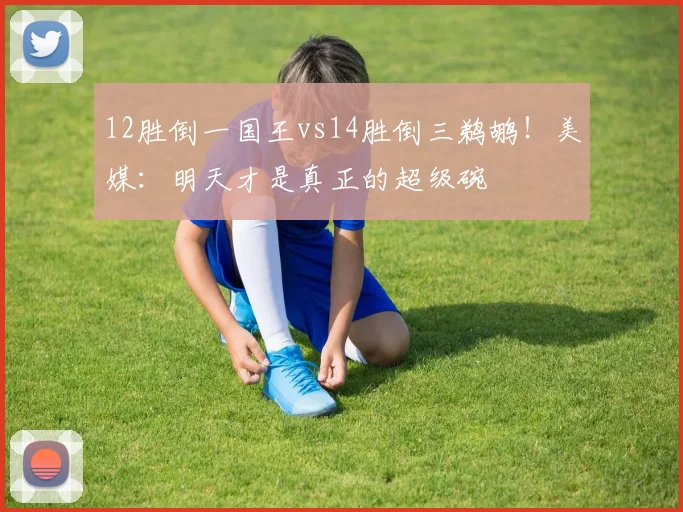 12胜倒一国王vs14胜倒三鹈鹕！美媒：明天才是真正的超级碗