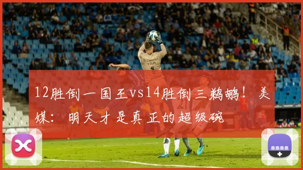 12胜倒一国王vs14胜倒三鹈鹕！美媒：明天才是真正的超级碗
