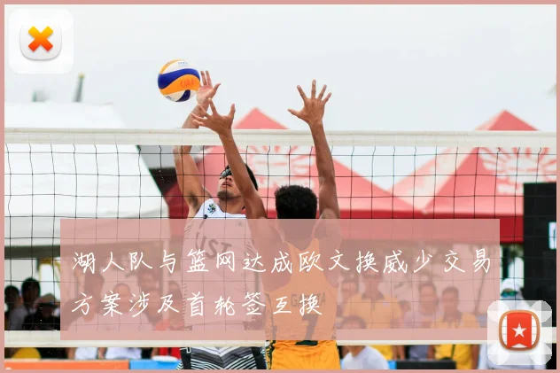 湖人队与篮网达成欧文换威少交易方案涉及首轮签互换