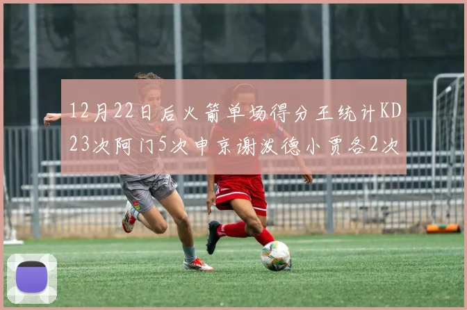 12月22日后火箭单场得分王统计KD23次阿门5次申京谢泼德小贾各2次