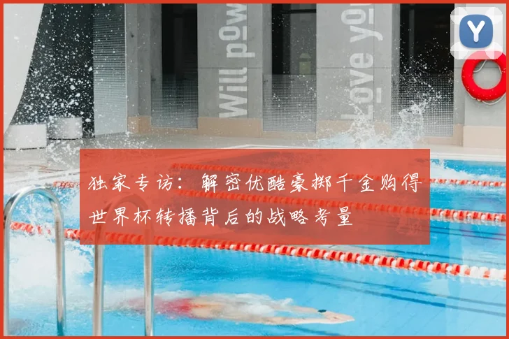 独家专访：解密优酷豪掷千金购得世界杯转播背后的战略考量