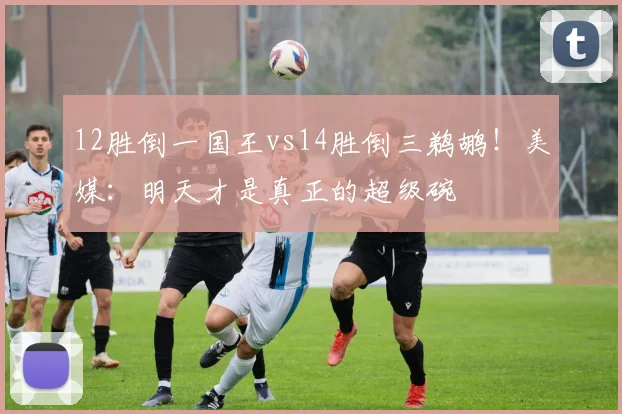 12胜倒一国王vs14胜倒三鹈鹕!美媒:明天才是真正的超级碗