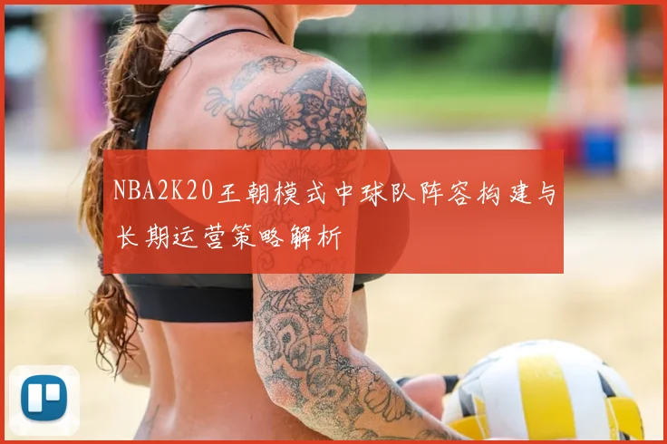 NBA2K20王朝模式中球队阵容构建与长期运营策略解析