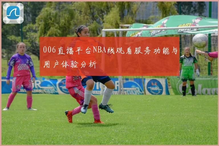 006直播平台NBA线观看服务功能与用户体验分析