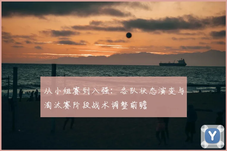 从小组赛到八强：各队状态演变与淘汰赛阶段战术调整前瞻