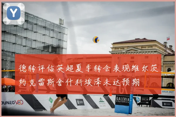 德转评估英超夏季转会表现维尔茨约克雷斯舍什科埃泽未达预期