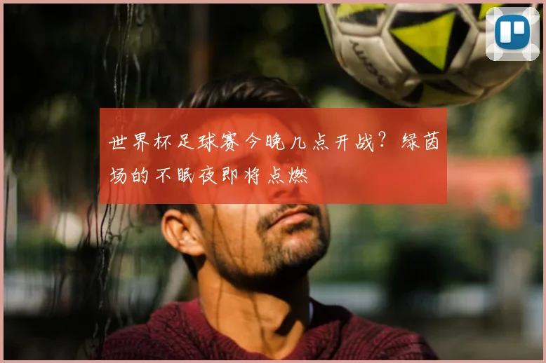 世界杯足球赛今晚几点开战？绿茵场的不眠夜即将点燃
