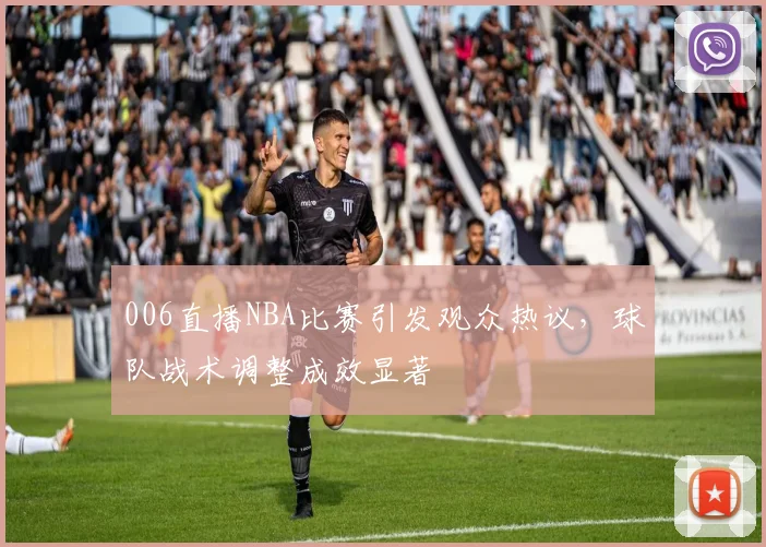 006直播NBA比赛引发观众热议，球队战术调整成效显著