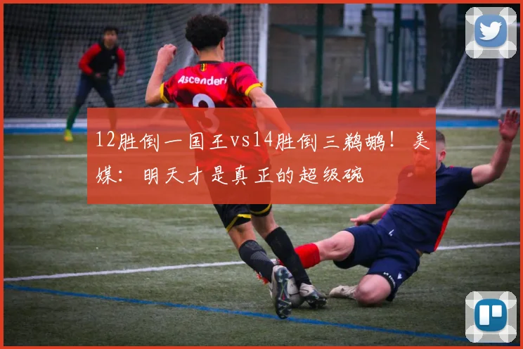 12胜倒一国王vs14胜倒三鹈鹕！美媒：明天才是真正的超级碗