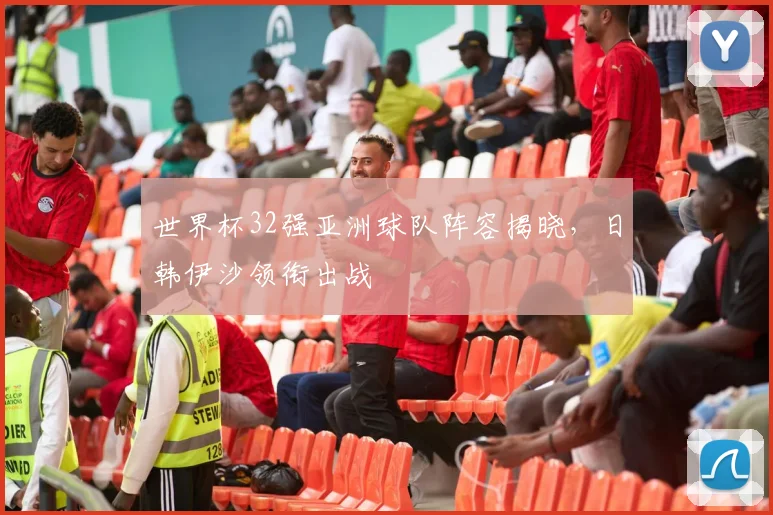 世界杯32强亚洲球队阵容揭晓，日韩伊沙领衔出战