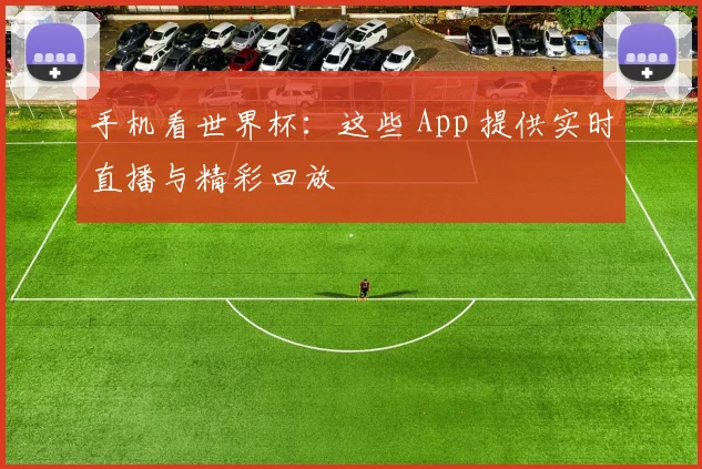 手机看世界杯：这些 App 提供实时直播与精彩回放