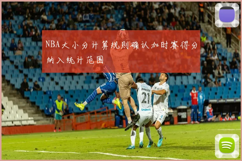NBA大小分计算规则确认加时赛得分纳入统计范围
