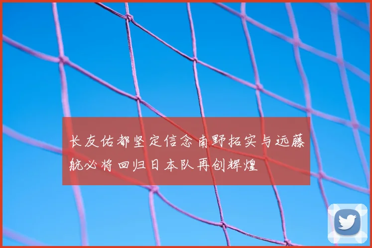 长友佑都坚定信念南野拓实与远藤航必将回归日本队再创辉煌
