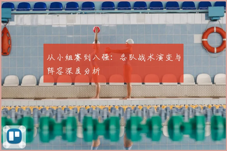 从小组赛到八强：各队战术演变与阵容深度分析