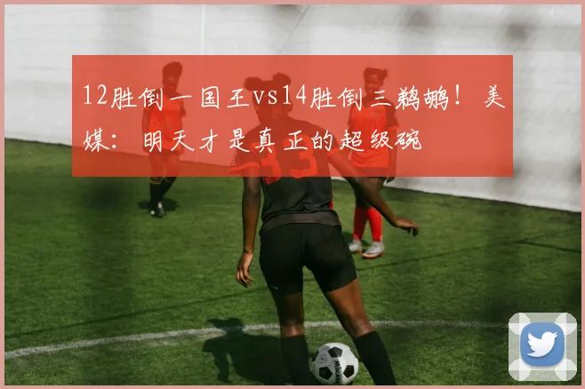 12胜倒一国王vs14胜倒三鹈鹕!美媒:明天才是真正的超级碗