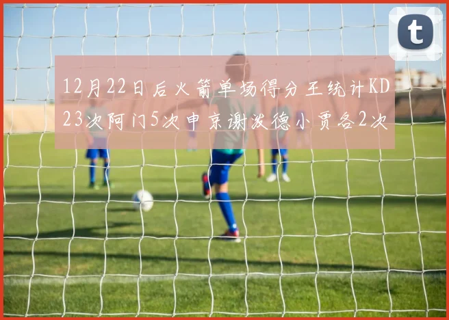 12月22日后火箭单场得分王统计KD23次阿门5次申京谢泼德小贾各2次