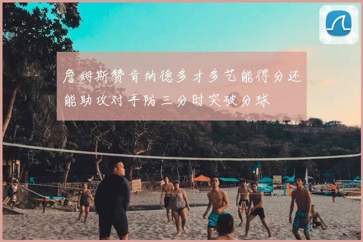 詹姆斯赞肯纳德多才多艺能得分还能助攻对手防三分时突破分球