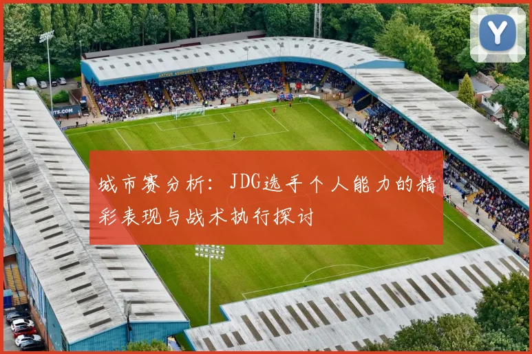 城市赛分析：JDG选手个人能力的精彩表现与战术执行探讨