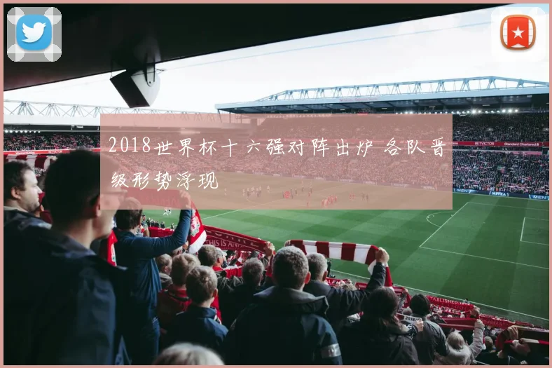 2018世界杯十六强对阵出炉 各队晋级形势浮现