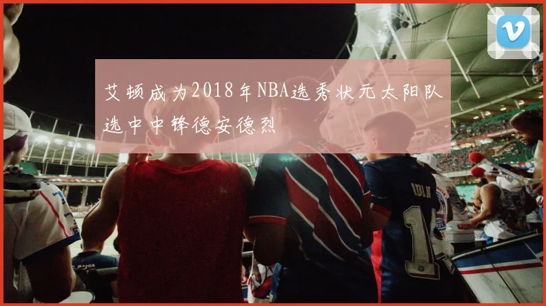 艾顿成为2018年NBA选秀状元太阳队选中中锋德安德烈