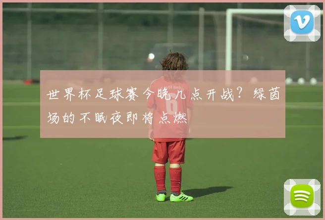 世界杯足球赛今晚几点开战？绿茵场的不眠夜即将点燃