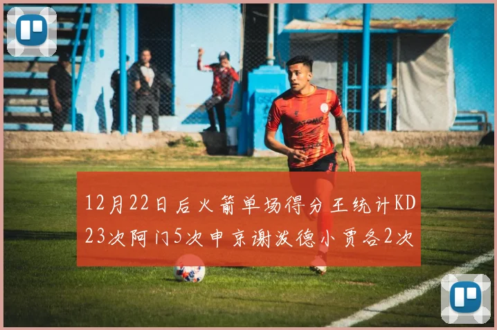 12月22日后火箭单场得分王统计KD23次阿门5次申京谢泼德小贾各2次