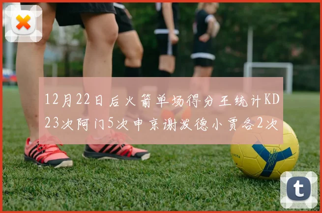 12月22日后火箭单场得分王统计KD23次阿门5次申京谢泼德小贾各2次