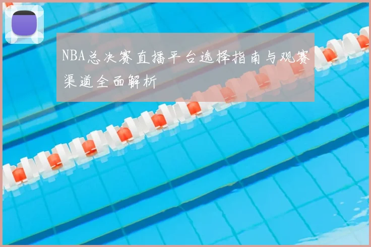 NBA总决赛直播平台选择指南与观赛渠道全面解析