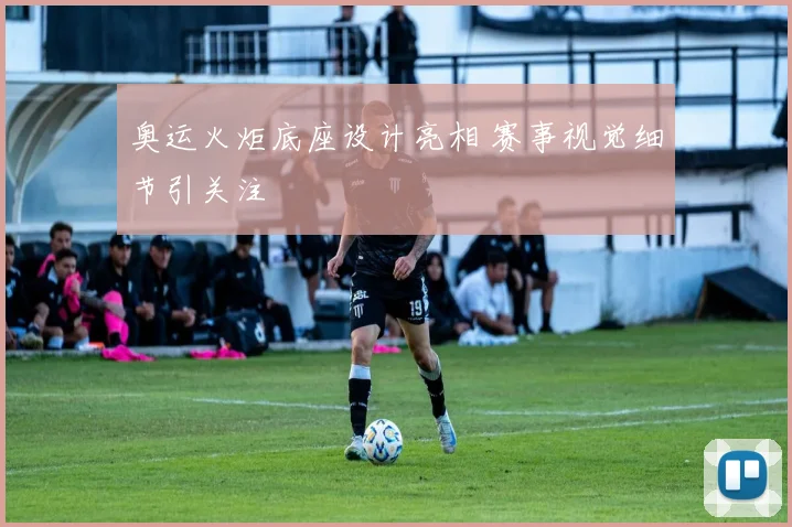 奥运火炬底座设计亮相 赛事视觉细节引关注
