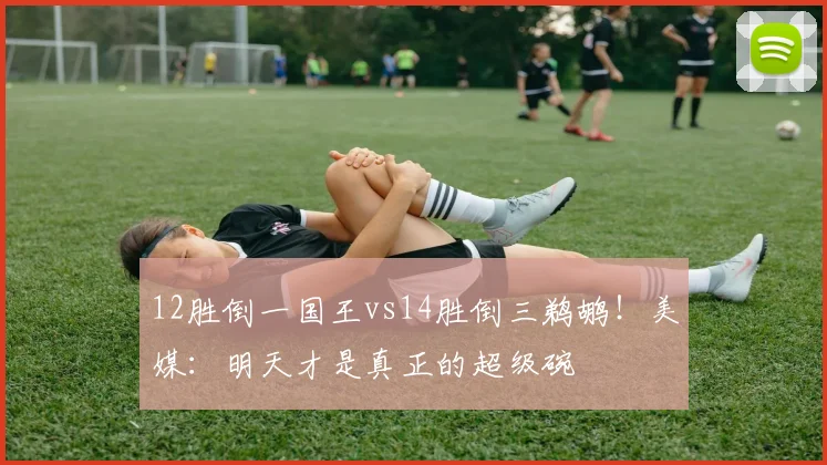 12胜倒一国王vs14胜倒三鹈鹕！美媒：明天才是真正的超级碗