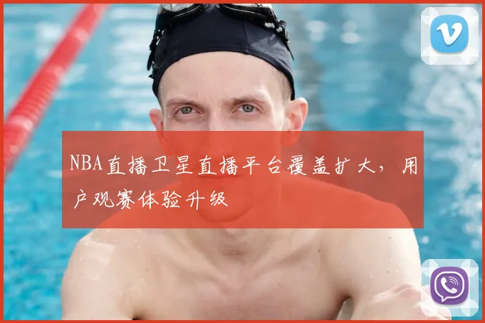 NBA直播卫星直播平台覆盖扩大，用户观赛体验升级