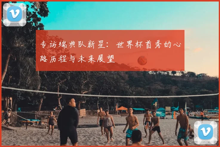 专访瑞典队新星：世界杯首秀的心路历程与未来展望