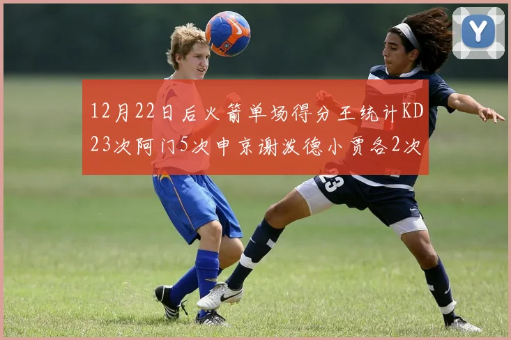 12月22日后火箭单场得分王统计KD23次阿门5次申京谢泼德小贾各2次