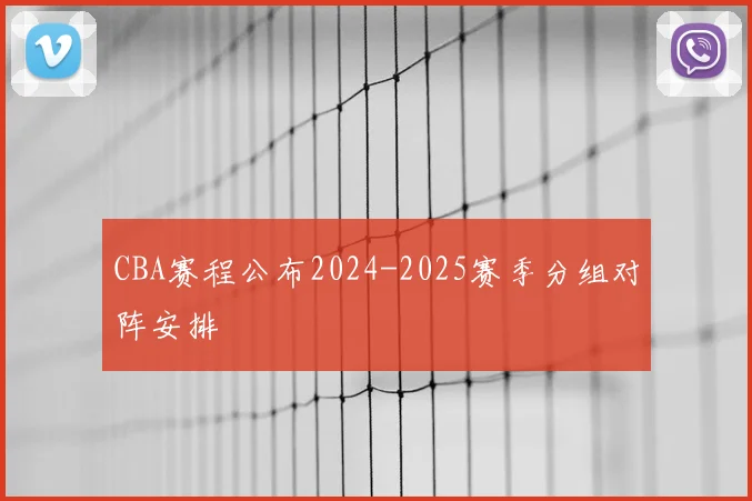 CBA赛程公布2024-2025赛季分组对阵安排