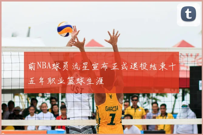 前NBA球员流星宣布正式退役结束十五年职业篮球生涯