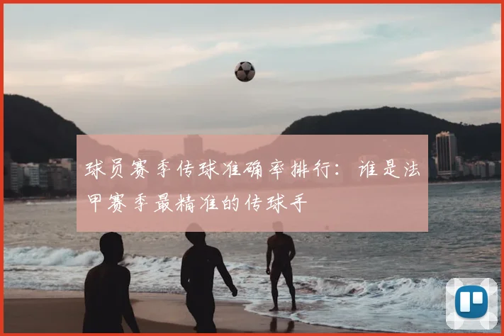 球员赛季传球准确率排行：谁是法甲赛季最精准的传球手