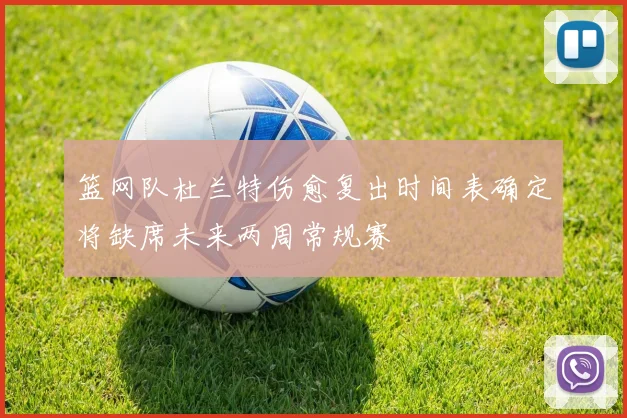 篮网队杜兰特伤愈复出时间表确定将缺席未来两周常规赛