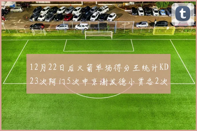 12月22日后火箭单场得分王统计KD23次阿门5次申京谢泼德小贾各2次