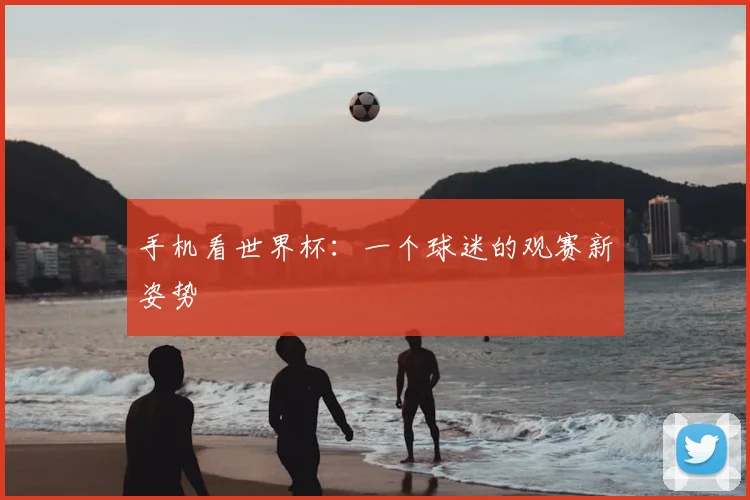 手机看世界杯：一个球迷的观赛新姿势