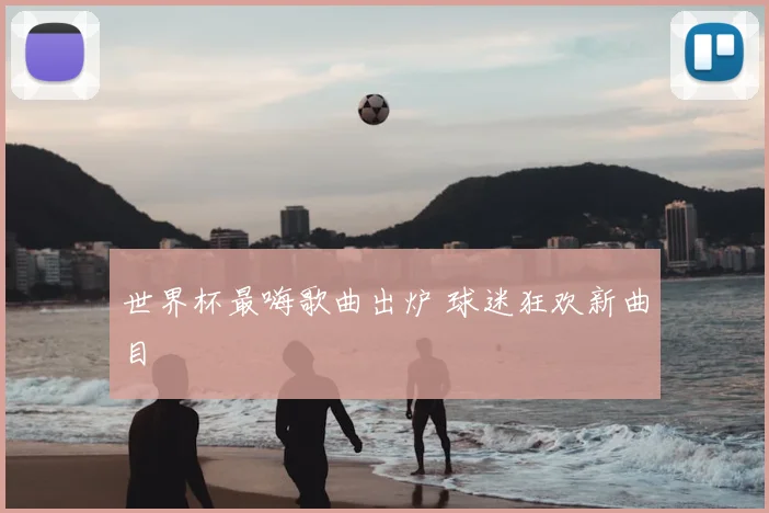世界杯最嗨歌曲出炉 球迷狂欢新曲目