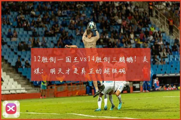 12胜倒一国王vs14胜倒三鹈鹕！美媒：明天才是真正的超级碗