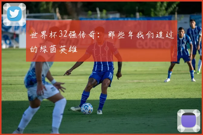 世界杯32强传奇：那些年我们追过的绿茵英雄