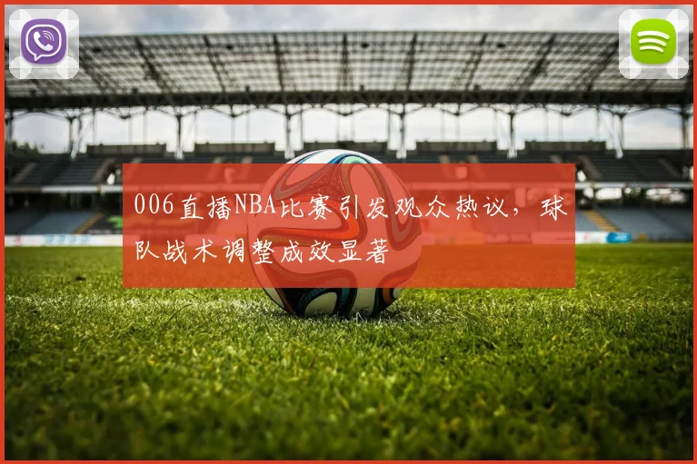 006直播NBA比赛引发观众热议,球队战术调整成效显著