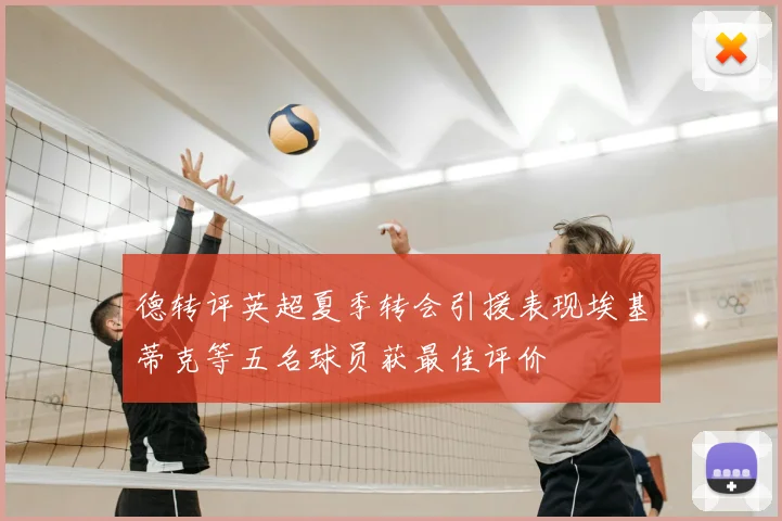德转评英超夏季转会引援表现埃基蒂克等五名球员获最佳评价
