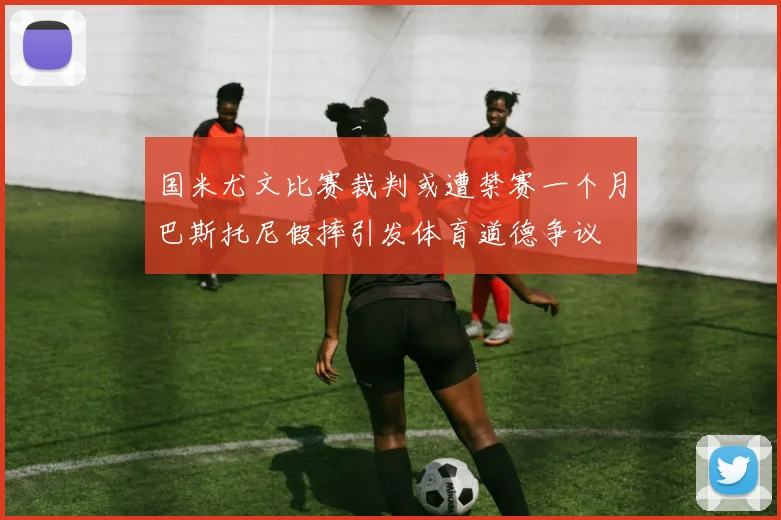 国米尤文比赛裁判或遭禁赛一个月巴斯托尼假摔引发体育道德争议