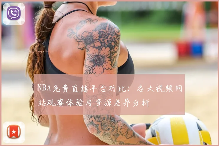 NBA免费直播平台对比:各大视频网站观赛体验与资源差异分析
