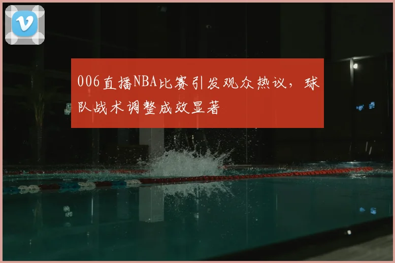 006直播NBA比赛引发观众热议，球队战术调整成效显著