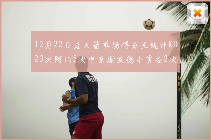 12月22日后火箭单场得分王统计KD23次阿门5次申京谢泼德小贾各2次