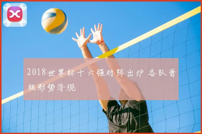 2018世界杯十六强对阵出炉 各队晋级形势浮现