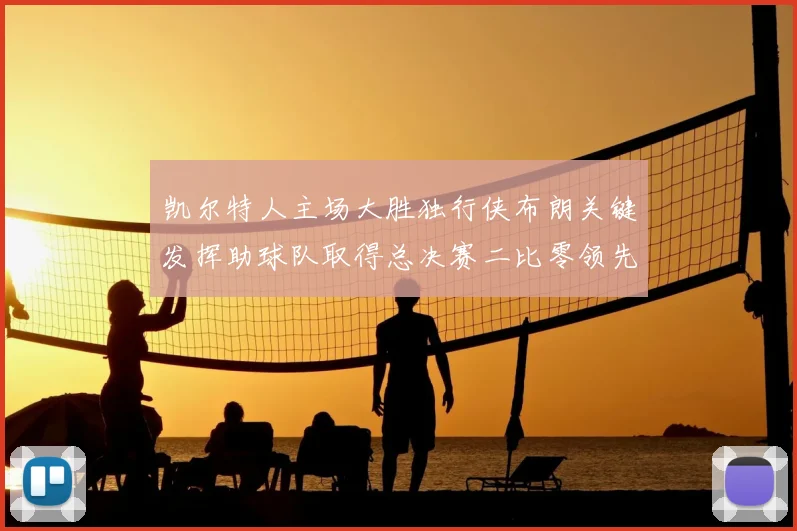 凯尔特人主场大胜独行侠布朗关键发挥助球队取得总决赛二比零领先